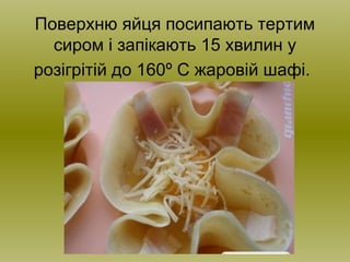 Поверхню яйця посипають тертим
сиром і запікають 15 хвилин у
розігрітій до 160º С жаровій шафі.
 