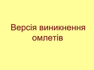 Версія виникнення
омлетів
 