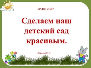 FokinaLida.75@mail.ru
МАДОУ д/с №7
Сделаем наш
детский сад
красивым.
Апрель 2016г
 