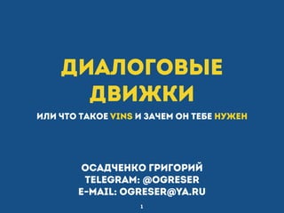 Диалоговые
движки
или что такое VINS и зачем он тебе нужен
1
Осадченко Григорий
telegram: @ogreser
e-mail: ogreser@ya.ru
 