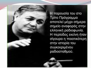 Η παρουσία του στο
Τρίτο Πρόγραμμα
αποτελεί μέχρι σήμερα
σημείο αναφοράς στην
ελληνική ραδιοφωνία.
Η περίοδος εκείνη ήταν
σίγουρα η ποιοτικότερη
στην ιστορία του
συγκεκριμένου
ραδιοσταθμού.
 