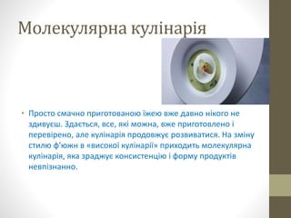 Молекулярна кулінарія
• Просто смачно приготованою їжею вже давно нікого не
здивуєш. Здається, все, які можна, вже пригото...
