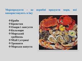 Морепродукти – це нерибні продукти моря, які
використовують в їжу
Краби
Креветки
Омари і лангусти
Кальмари
Морський
гребінець
Мідії і устриці
Трепанги
Морська капуста
 
