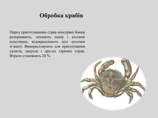 Перед приготуванням страв консервні банки
розкривають, знімають папір і кісткові
пластинки, відокремлюють цілі кусочки
м’якоті. Використовують для приготування
салатів, закусок і других гарячих страв.
Втрати становлять 20 %
Обробка крабів
 