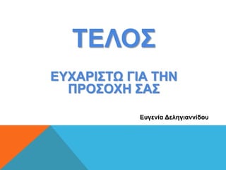 ΤΕΛΟΣ
ΕΥΧΑΡΙΣΤΩ ΓΙΑ ΤΗΝ
ΠΡΟΣΟΧΗ ΣΑΣ
Ευγενία Δεληγιαννίδου
 