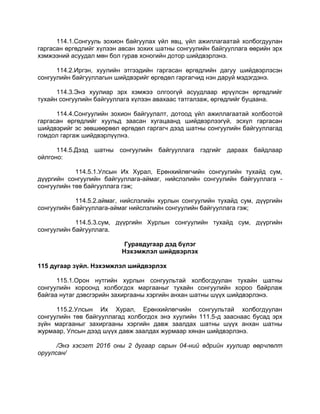 114.1.Сонгууль зохион байгуулах үйл явц, үйл ажиллагаатай холбогдуулан
гаргасан өргөдлийг хүлээн авсан зохих шатны сонгуулийн байгууллага өөрийн эрх
хэмжээний асуудал мөн бол гурав хоногийн дотор шийдвэрлэнэ.
114.2.Иргэн, хуулийн этгээдийн гаргасан өргөдлийн дагуу шийдвэрлэсэн
сонгуулийн байгууллагын шийдвэрийг өргөдөл гаргагчид нэн даруй мэдэгдэнэ.
114.3.Энэ хуулиар эрх хэмжээ олгоогүй асуудлаар ирүүлсэн өргөдлийг
тухайн сонгуулийн байгууллага хүлээн авахаас татгалзаж, өргөдлийг буцаана.
114.4.Сонгуулийн зохион байгуулалт, дотоод үйл ажиллагаатай холбоотой
гаргасан өргөдлийг хуульд заасан хугацаанд шийдвэрлээгүй, эсхүл гаргасан
шийдвэрийг эс зөвшөөрвөл өргөдөл гаргагч дээд шатны сонгуулийн байгууллагад
гомдол гаргаж шийдвэрлүүлнэ.
114.5.Дээд шатны сонгуулийн байгууллага гэдгийг дараах байдлаар
ойлгоно:
114.5.1.Улсын Их Хурал, Ерөнхийлөгчийн сонгуулийн тухайд сум,
дүүргийн сонгуулийн байгууллага-аймаг, нийслэлийн сонгуулийн байгууллага -
сонгуулийн төв байгууллага гэж;
114.5.2.аймаг, нийслэлийн хурлын сонгуулийн тухайд сум, дүүргийн
сонгуулийн байгууллага-аймаг нийслэлийн сонгуулийн байгууллага гэж;
114.5.3.сум, дүүргийн Хурлын сонгуулийн тухайд сум, дүүргийн
сонгуулийн байгууллага.
Гуравдугаар дэд бүлэг
Нэхэмжлэл шийдвэрлэх
115 дугаар зүйл. Нэхэмжлэл шийдвэрлэх
115.1.Орон нутгийн хурлын сонгуультай холбогдуулан тухайн шатны
сонгуулийн хороонд холбогдох маргааныг тухайн сонгуулийн хороо байрлаж
байгаа нутаг дэвсгэрийн захиргааны хэргийн анхан шатны шүүх шийдвэрлэнэ.
115.2.Улсын Их Хурал, Ерөнхийлөгчийн сонгуультай холбогдуулан
сонгуулийн төв байгууллагад холбогдох энэ хуулийн 111.5-д зааснаас бусад эрх
зүйн маргааныг захиргааны хэргийн давж заалдах шатны шүүх анхан шатны
журмаар, Улсын дээд шүүх давж заалдах журмаар хянан шийдвэрлэнэ.
/Энэ хэсэгт 2016 оны 2 дугаар сарын 04-ний өдрийн хуулиар өөрчлөлт
оруулсан/
 