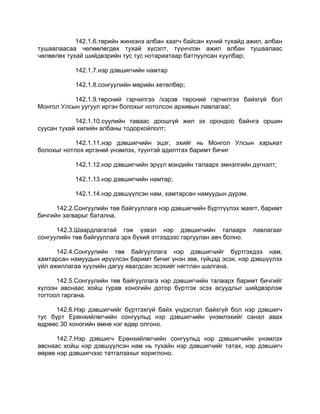 142.1.6.төрийн жинхэнэ албан хаагч байсан хүний тухайд ажил, албан
тушаалаасаа чөлөөлөгдөх тухай хүсэлт, түүнчлэн ажил албан тушаалаас
чөлөөлөх тухай шийдвэрийн тус тус нотариатаар батлуулсан хуулбар;
142.1.7.нэр дэвшигчийн намтар
142.1.8.сонгуулийн мөрийн хөтөлбөр;
142.1.9.төрсний гэрчилгээ /хэрэв төрсний гэрчилгээ байхгүй бол
Монгол Улсын уугуул иргэн болохыг нотолсон архивын лавлагаа/;
142.1.10.сүүлийн таваас доошгүй жил эх орондоо байнга оршин
суусан тухай хилийн албаны тодорхойлолт;
142.1.11.нэр дэвшигчийн эцэг, эхийг нь Монгол Улсын харьяат
болохыг нотлох иргэний үнэмлэх, түүнтэй адилтгах баримт бичиг
142.1.12.нэр дэвшигчийн эрүүл мэндийн талаарх эмнэлгийн дүгнэлт;
142.1.13.нэр дэвшигчийн намтар;
142.1.14.нэр дэвшүүлсэн нам, хамтарсан намуудын дүрэм.
142.2.Сонгуулийн төв байгууллага нэр дэвшигчийн бүртгүүлэх маягт, баримт
бичгийн загварыг батална.
142.3.Шаардлагатай гэж үзвэл нэр дэвшигчийн талаарх лавлагааг
сонгуулийн төв байгууллага эрх бүхий этгээдээс гаргуулан авч болно.
142.4.Сонгуулийн төв байгууллага нэр дэвшигчийг бүртгэхдээ нам,
хамтарсан намуудын ирүүлсэн баримт бичиг үнэн зөв, гүйцэд эсэх, нэр дэвшүүлэх
үйл ажиллагаа хуулийн дагуу явагдсан эсэхийг нягтлан шалгана.
142.5.Сонгуулийн төв байгууллага нэр дэвшигчийн талаарх баримт бичгийг
хүлээн авснаас хойш гурав хоногийн дотор бүртгэх эсэх асуудлыг шийдвэрлэж
тогтоол гаргана.
142.6.Нэр дэвшигчийг бүртгэхгүй байх үндэслэл байхгүй бол нэр дэвшигч
тус бүрт Ерөнхийлөгчийн сонгуульд нэр дэвшигчийн үнэмлэхийг санал авах
өдрөөс 30 хоногийн өмнө нэг өдөр олгоно.
142.7.Нэр дэвшигч Ерөнхийлөгчийн сонгуульд нэр дэвшигчийн үнэмлэх
авснаас хойш нэр дэвшүүлсэн нам нь тухайн нэр дэвшигчийг татах, нэр дэвшигч
өөрөө нэр дэвшигчээс татгалзахыг хориглоно.
 