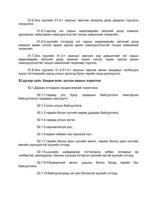 51.6.Энэ хуулийн 51.2-т заасныг зөрчсөн үйлдэлд доор дурдсан торгууль
ногдуулна:
51.6.1.иргэнд нэг сарын хөдөлмөрийн хөлсний доод хэмжээг
зургаагаас найм дахин нэмэгдүүлсэнтэй тэнцэх хэмжээний төгрөгийн;
51.6.2.хуулийн этгээдэд нэг сарын хөдөлмөрийн хөлсний доод
хэмжээг арван нэгээс арван зургаа дахин нэмэгдүүлсэнтэй тэнцэх хэмжээний
төгрөгийн.
51.7.Энэ хуулийн 51.3-т заасныг зөрчсөн нэр дэвшигчийг нэг сарын
хөдөлмөрийн хөлсний доод хэмжээг хорин нэгээс хорин зургаа дахин
нэмэгдүүлсэнтэй тэнцэх хэмжээний төгрөгөөр торгоно.
51.8.Энэ хуулийн 51.2-51.4-т заасныг зөрчиж авсан хандивыг холбогдох
хууль тогтоомжийн дагуу улсын орлогод буюу төрийн санд шилжүүлнэ.
52 дугаар зүйл. Хандив өгөх, хүлээн авахыг хориглох
52.1.Дараах этгээдээс хандив өгөхийг хориглоно:
52.1.1.гадаад улс буюу гадаадын байгууллага /хамтарсан
байгууллагын гадаадын оролцогч/;
52.1.2.олон улсын байгууллага;
52.1.3.төрийн болон нутгийн өөрөө удирдах байгууллага;
52.1.4.гадаад улсын иргэн;
52.1.5.харьяалалгүй хүн;
52.1.6.арван найман нас хүрээгүй хүн;
52.1.7.төрийн болон орон нутгийн өмчит, төрийн болон орон нутгийн
өмчийн оролцоотой хуулийн этгээд;
52.1.8.шүүхийн шийдвэрээр тогтоогдсон албан татварын өр
төлбөртэй, дампуурсан, банкны хугацаа хэтэрсэн зээлийн өртэй хуулийн этгээд;
52.1.9.Yйлдвэрчний эвлэл, шашны болон бусад төрийн бус
байгууллага;
52.1.10.байгуулагдаад нэг жил болоогүй хуулийн этгээд.
 