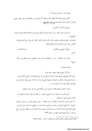 ‫اﳌﺴﺤﺔ‬ ‫ﻋﻦ‬ ‫ﺣﺪﻳﺜﺔ‬ ‫ﻋﻨﺪ‬ ‫وﻳﻘﻮل‬٢٣
:
"‫اﻹ‬ ‫ﺧﺒﺰ‬ ‫ﰲ‬ ‫ﻛﻤﺎ‬‫ﻷﻧﻪ‬ ،‫ﺎ‬ً‫ﻄ‬‫ﺑﺴﻴ‬ ‫ﺎ‬ً‫دﻫﻨ‬ ‫ﺗﻈﻨﻮﻩ‬ ‫ﻟﺌﻼ‬ ‫ﺎ‬ً‫أﻳﻀ‬ ‫ا‬‫و‬‫اﺣﺬر‬ ‫ﻟﻜﻦ‬‫اﻟﺮوح‬ ‫ﺣﻠﻮل‬ ‫ﺑﻌﺪ‬ ‫ﻓﺨﺎرﺳﺘﻴﺎ‬
،‫ﺑﻌﺪ‬ ‫ﺎ‬ً‫ﻋﺎدﻳ‬ ‫ا‬ً‫ﺧﺒﺰ‬ ‫ﻳﺼﲑ‬ ‫ﻻ‬ ‫اﻟﻘﺪس‬‫اﻟﻤﺴﻴﺢ‬ ‫ﺟﺴﺪ‬ ‫ﺑﻞ‬...."
‫ﻟﺴﻲ‬‫ﲑ‬‫اﻟﻜ‬ ‫اﻟﻘﺪاس‬ ‫ﰲ‬ ‫ﻧﺼﻠﻲ‬:
‫ﻧﻔﻮﺳﻨﺎ‬ ‫وﺗﺘﺤﺪ‬ ‫ﳎﺪك‬ ‫ﻛﺔ‬‫ﻣﺸﺎر‬ ‫إﱃ‬ ‫ﻧﻔﻮﺳﻨﺎ‬ ‫ﺗﺘﺤﻮل‬ ‫ودﻣﻚ‬ ‫ﺟﺴﺪك‬ ‫إﱃ‬ ‫اﳋﻤﺮ‬‫و‬ ‫اﳋﺒﺰ‬ ‫ﲢﻮل‬ ‫ﻋﻨﺪ‬
‫ﺑﺄﻟﻮﻫﻴﺘﻚ‬...
‫ﺑﺎﶈﺒﺔ‬ ‫داﺧﻠﻨﺎ‬ ‫ﲢﻞ‬ ‫أﻧﺖ‬‫و‬ ،‫ﺑﺮﲪﺘﻚ‬ ‫اﺛﻘﲔ‬‫و‬ ‫ﺗﻚ‬‫ﺮ‬‫ﺣﻀ‬ ‫إﱃ‬ ‫ﻧﺘﻘﺪم‬.‫اﻧﻚ‬ ‫ﻛﻤﺎ‬‫و‬‫وروﺣﻚ‬ ‫أﺑﻴﻚ‬ ‫ﻣﻊ‬ ‫اﺣﺪ‬‫و‬
‫ﻓﻴﻨﺎ‬ ‫أﻧﺖ‬‫و‬ ‫ﺑﻚ‬ ‫ﳓﻦ‬ ‫ﻧﺘﺤﺪ‬ ‫اﻟﻘﺪوس‬‫ﻟﻚ‬‫ﻮ‬‫ﻗ‬ ‫وﻳﻜﻤﻞ‬:
ً‫ا‬‫اﺣﺪ‬‫و‬ ‫اﳉﻤﻴﻊ‬ ‫وﻳﻜﻮن‬‫ﻓﻴﻨﺎ‬.(‫ﻟﻠﻘﺪﻳﺲ‬ ‫ﻗﺴﻤﺔ‬
‫ﻟﺲ‬‫ﲑ‬‫ﻛ‬
‫ان‬‫ﺮ‬‫اﳌﻄ‬ ‫ﺟﻨﺎب‬ ‫ا‬‫ﻮ‬‫ﻋﻔ‬..‫ﺪ‬ ‫ا‬ ‫ﻟﺮب‬ ‫ﺣﻘﻴﻘﻲ‬ ‫ودم‬ ، ‫ﺣﻘﻴﻘﻲ‬ ‫ﺟﺴﺪ‬ ‫ﻫﻮ‬ ‫ﻳﺴﺘﻴﺎ‬‫ر‬‫اﻻﻓﺨﺎ‬ ‫ﺳﺮ‬ ‫إن‬
‫ﻳﺴﻮع‬!
‫وروﺣﻴﺎ‬ ‫ﻋﻀﻮﻳﺎ‬..
‫ﻣ‬ ‫ﻓﻬﻮ‬ ‫اﻟﺮوﺣﻲ‬ ‫اﻻﺛﺮ‬ ‫اﻣﺎ‬‫ﺷﻚ‬ ‫ﺑﺪون‬ ‫ﻮﺟﻮد‬
‫اﻟﺪاﻋﻲ‬ ‫ﻓﻤﺎ‬ ‫ﻓﻘﻂ‬ ‫روﺣﻴﺎ‬ ‫ا‬‫ﺮ‬‫اﺛ‬ ‫ﻳﺪ‬‫ﺮ‬‫ﻳ‬ ‫اﳌﺴﻴﺢ‬ ‫ﻛﺎن‬‫ﻟﻮ‬ ‫اﻳﻀﺎ‬ ‫ﻣﻮﺟﻮد‬ ‫اﻟﻌﻀﻮي‬ ‫اﻻﺛﺮ‬ ‫ﻟﻜﻦ‬‫ﻷﻛﻞ‬‫وﺷﺮب‬
‫ﺷﺊ‬ ‫ﻛﻞ‬‫رﻏﻢ‬ ‫ﻓﻴﻬﺎ‬ ‫ﻳﺒﻘﻰ‬ ‫و‬ ‫دﻣﺎﺋﻨﺎ‬ ‫و‬ ‫ﲜﺴﺪﻧﺎ‬ ‫ج‬‫ﳝﺘﺰ‬ ‫ﻣﻌﺮوﻓﺔ‬ ‫ﻏﲑ‬ ‫ﺻﻮرة‬ ‫و‬ ‫ﺑﺸﻜﻞ‬ ‫ودﻣﻪ‬ ‫اﳌﺴﻴﺢ‬ ‫ﺟﺴﺪ‬
‫ﺳﺮ‬ ‫اﻧﻪ‬ ‫اﳌﻤﺠﺪ‬ ‫اﳉﺴﺪ‬ ‫ﰲ‬ ‫اﻟﻨﻬﺎﻳﺔ‬ ‫ﰲ‬ ‫وﻳﻘﻮم‬..
‫ﻧﻔ‬ ‫ﻋﻠﻰ‬ ‫ردا‬ ‫ﻛﻼﻣﻪ‬‫ﻣﻮﺟﻬﺎ‬ ‫أﺣﺪﻫﻢ‬ ‫ﻳﻘﻮل‬‫ان‬‫ﺮ‬‫اﳌﻄ‬ ‫ﺟﻨﺎب‬ ‫ﺎ‬ ‫ﺟﺎء‬ ‫اﻟﱵ‬ ‫ﺛﺔ‬‫ر‬‫اﻟﻜﺎ‬ ‫ﺲ‬
"‫دﻣﻪ‬ ‫ﲢﻮي‬ ‫ﻗﺪ‬ ‫ﻣﻨﻚ‬ ‫ﺗﻨﺰف‬ ‫دم‬ ‫ﻧﻘﻄﺔ‬ ‫ان‬ ‫و‬ ‫ﺑﺪﻣﻚ‬ ‫ج‬‫ﳝﺘﺰ‬ ‫دﻣﻪ‬ ‫ان‬ ‫ﺗﺼﺪق‬ ‫ان‬ ‫ﺻﻌﺐ‬ ‫ﻫﻞ‬
‫ﺟﻮﻓﻚ‬ ‫اﱃ‬ ‫دﺧﻞ‬ ‫اﻟﺬي‬ ‫اﳌﻘﺪس‬
‫ﻃﻮﳍﺎ‬ ‫ﺣﺪﻳﺪ‬ ‫ﻟﻪ‬‫ﻮ‬‫ﻟﻜﺒﺴ‬ ‫ﳛﺪث‬ ‫ﻣﺎذا‬ ‫ﻃﺒﻴﺐ‬ ‫ﺳﺎﻟﺖ‬ ‫اذا‬١‫اﳌﻌﺪﻩ‬ ‫اﱃ‬ ‫ﺗﻨﺰل‬ ‫ﺳﻢ‬ ‫ﻧﺼﻒ‬ ‫ﻋﺮﺿﻬﺎ‬ ‫و‬ ‫ﺳﻢ‬
‫دم‬ ‫ﳎﺮى‬ ‫اﱃ‬ ‫ﺣﺪﻳﺪ‬ ‫ﻣﻦ‬ ‫ﻓﻴﻬﺎ‬ ‫ﲟﺎ‬ ‫ﺗﺪﻓﻊ‬ ‫ﺎ‬ ‫ا‬ ‫ﻓﺴﺘﻌﺮف‬‫ﻣﻦ‬ ‫ﻫﺬا‬ ‫ﻋﻠﻰ‬ ‫ﺗﺴﺘﺪل‬ ‫ان‬ ‫ﺗﺴﺘﻄﻴﻊ‬ ‫و‬ ‫اﻻﻧﺴﺎن‬
‫اﺣﺪة‬‫و‬ ‫دم‬ ‫ﻧﻘﻄﺔ‬ ‫ﲢﻠﻴﻞ‬‫ﺗﺄﺧﺬﻫﺎ‬‫ح‬‫ﺟﺮ‬ ‫ﻣﻦ‬ ‫ﺗﺴﻴﻞ‬ ‫ﻧﻘﻄﺔ‬ ‫ﻣﻦ‬ ‫او‬ ‫ﻗﺪﻣﻪ‬ ‫او‬ ‫ﻳﺪﻩ‬ ‫اﳉﺴﻢ‬ ‫ﰲ‬ ‫ﻣﻜﺎن‬ ‫اي‬ ‫ﻣﻦ‬
‫ذﻗﻨﻪ‬ ‫ﰲ‬،‫ﻳﺬﻫﺐ؟؟؟؟‬ ‫اﻳﻦ‬ ‫ﻟﻪ‬‫و‬‫ﺗﺘﻨﺎ‬ ‫اﻟﺬي‬ ‫اﳌﺴﻴﺢ‬ ‫دم‬
٢٣
‫ﻓﻘرة‬ ، ‫اﻟﻣﺳﺣﺔ‬ ، ‫اﻻﺳرار‬ ، ‫اﻻورﺷﻠﯾﻣﻲ‬ ‫ﻛﯾرﻟس‬ ‫ﻟﻠﻘدﯾس‬ ‫واﻟﻌﺷرون‬ ‫اﻟﺣﺎدي‬ ‫اﻟﻣﻘﺎل‬٣
http://coptic-treasures.com
 