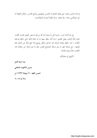 ‫أﻧﻪ‬ ‫اﳊﻘﻴﻘﺔ‬ ‫ﻟﻜﻦ‬‫و‬ ، ‫اﻟﻘﺪاس‬ ‫اﺿﻊ‬‫و‬ ‫ﻳﻮس‬‫ر‬‫ﻳﻐﻮ‬‫ﺮ‬‫ﻏ‬ ‫اﻟﻘﺪﻳﺲ‬ ‫اﻧﻪ‬ ‫اﻟﻘﺎرئ‬ ‫ﻳﻌﺘﻘﺪ‬ ‫ﺣﱴ‬ ‫ﻣﺘﻌﻤﺪ‬ ‫ﻟﺘﺪﻟﻴﺲ‬ ‫ﻫﺬا‬ ‫ﰲ‬
‫ﺛﻮذﻛﺴﻴﺔ‬‫ر‬‫اﻻ‬ ‫ﻛﻨﻴﺴﺘﻨﺎ‬‫اﻟﻪ‬‫ﻮ‬‫ﺑﺄﻗ‬ ‫وﻻ‬ ‫ﺑﻪ‬ ‫ﺗﻌﱰف‬ ‫وﻻ‬ ، ‫اﺻﻼ‬ ‫ﺛﻮذﻛﺴﻲ‬‫ر‬‫ا‬ ‫ﻏﲑ‬.
‫ﻟ‬ ‫ﻗﻮﻩ‬ ‫ﻣﻦ‬ ‫اﷲ‬ ‫اﻳﺎﻩ‬ ‫ﻣﻨﺤﻨﺎ‬ ‫ﻣﺎ‬ ‫ﻛﻞ‬‫اﺟﺒﻨﺎ‬‫و‬ ، ‫اﻟﺮب‬ ‫أﻋﺎﻧﻨﺎ‬ ‫ﻫﻨﺎ‬ ‫إﱄ‬‫ﺪﺣﺾ‬‫ﻟﻜﺘﺎب‬ ‫اﻟﻔﺎﺳﺪ‬ ‫اﻟﺘﻌﻠﻴﻢ‬
‫ﺗ‬‫اﺟﻌﻪ‬‫ﺮ‬‫ﲟ‬ ‫ﺳﺄﻗﻮم‬ ‫ﺑﺄﻧﲏ‬ ‫ﻓﺄﻋﺪ‬ ‫ﻧﻘﺎط‬ ‫اﻳﻪ‬ ‫ﻣﻨﺎ‬ ‫ا‬‫ﻮ‬‫ﺳﻬ‬ ‫ﺳﻘﻂ‬ ‫ﻛﺎن‬ ‫ان‬‫و‬ ، ‫اﳌﻘﺎري‬ ‫ﻳﻮﺋﻴﻞ‬ ‫اﻫﺐ‬‫ﺮ‬‫ﻟﻠ‬ ‫أة‬‫ﺮ‬‫اﳌ‬ ‫ﻨﺎول‬
‫ﻓﱰة‬ ‫اﻟﺘﻨﺎول‬ ‫ﻋﻦ‬ ‫أة‬‫ﺮ‬‫اﳌ‬ ‫ﲤﻨﻊ‬ ‫ﳌﺎذا‬ ‫ﻳﻮﺿﺢ‬ ‫ﺑﺸﻜﻞ‬ ‫اﻟﺴﺎﺑﻖ‬ ‫اﻟﺮد‬ ‫ﺻﻴﺎﻏﺔ‬ ‫ﺑﺈﻋﺎدة‬ ‫ﺳﺄﻗﻮم‬ ‫ﻛﻤﺎ‬ ، ‫اﻟﻜﺘﺎب‬
‫ﻣﻨﺎﻗ‬ ‫ﻋﻦ‬ ‫ﻟﻪ‬‫و‬‫ﺗﺪا‬ ‫ﻳﺘﻢ‬ ‫ﳌﺎ‬ ‫ا‬‫ﺮ‬‫ﻧﻈ‬ ‫اﳌﻘﺪس‬ ‫ﻟﻠﻤﺠﻤﻊ‬ ‫ارﺳﺎﳍﺎ‬ ‫ﻳﺘﻢ‬ ‫ان‬ ‫ﺗﻠﻴﻖ‬ ‫ﺻﻴﺎﻏﺔ‬ ‫ﻣﻊ‬ ، ‫ﻃﻤﺜﻬﺎ‬‫ﻫﺬا‬ ‫ﺸﺔ‬
‫اﻟﻘﺎدﻣﺔ‬ ‫ﺗﻪ‬‫ر‬‫دو‬ ‫ﺧﻼل‬ ‫اﻟﻜﺘﺎب‬
‫اﺗﻜﻢ‬‫ﻮ‬‫ﺻﻠ‬ ‫ﰲ‬ ‫اذﻛﺮوﱐ‬
‫ﻛﺎﻣﻞ‬‫اﺳﻌﺪ‬ ‫ﻣﻴﻨﺎ‬
‫اﻟﺪﻓﺎﻋﻲ‬ ‫اﻟﻼﻫﻮت‬ ‫ﻣﺪرس‬
‫اﻟﻌﻬﺪ‬ ‫ﺧﻤﻴﺲ‬٢٠‫ﺑﺮﻣﻮدة‬١٧٣٢‫ش‬
٢٨/٤/٢٠١٦
http://coptic-treasures.com
 