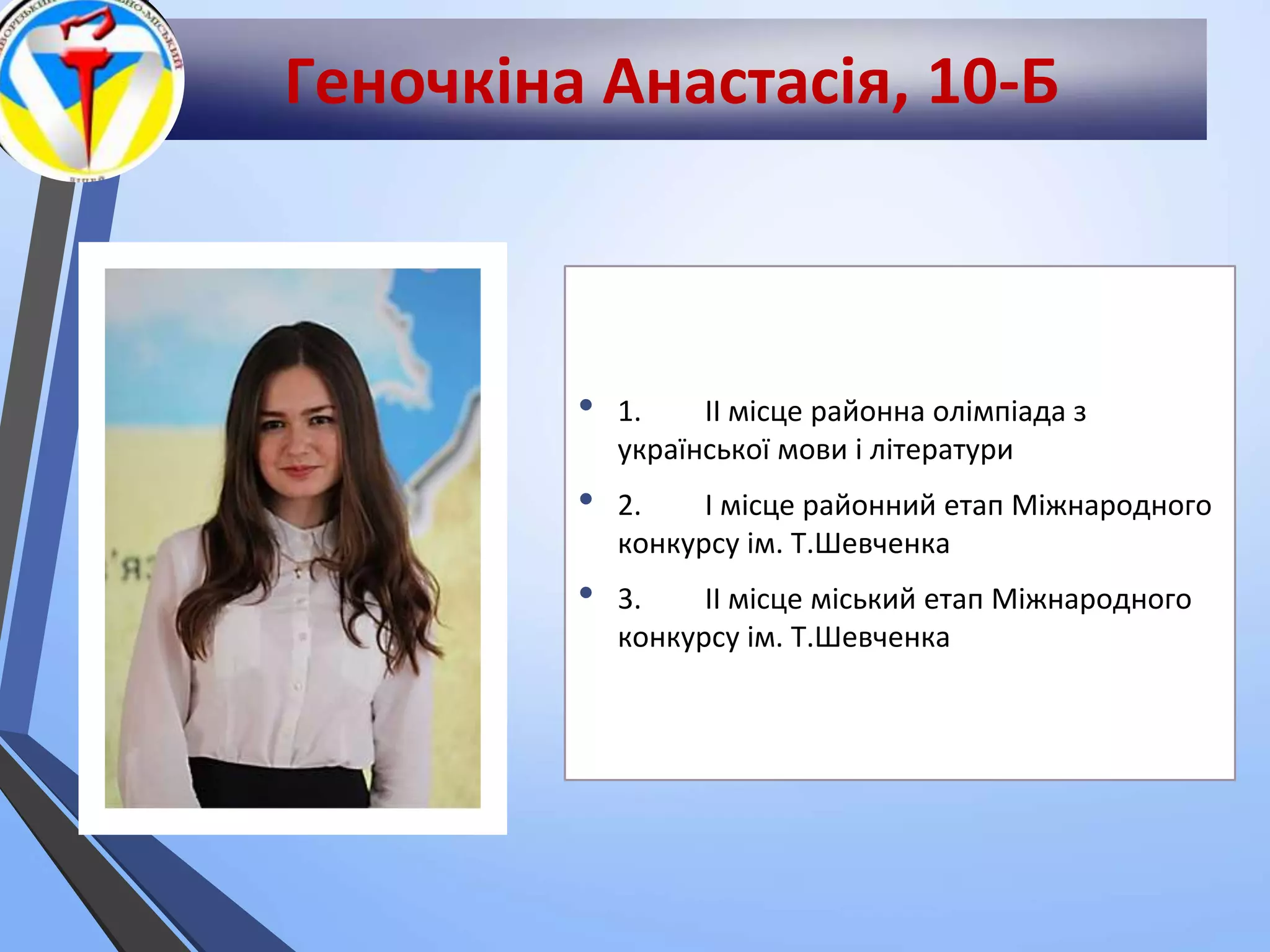 Геночкіна Анастасія, 10-Б
• 1. ІІ місце районна олімпіада з
української мови і літератури
• 2. І місце районний етап Міжнародного
конкурсу ім. Т.Шевченка
• 3. ІІ місце міський етап Міжнародного
конкурсу ім. Т.Шевченка
 