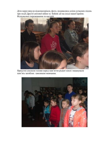 Діти переглянули відеоматеріали, фото, подивились кліпи сучасних пісень
про події Другої світової війни та бойові дії на с...