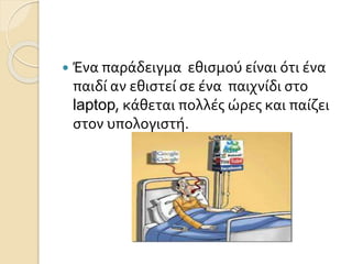  Ένα παράδειγμα εθισμού είναι ότι ένα
παιδί αν εθιστεί σε ένα παιχνίδι στο
laptop, κάθεται πολλές ώρες και παίζει
στον υπολογιστή.
 