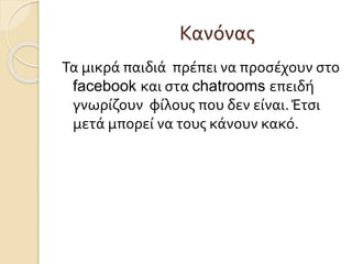 Κανόνας
Τα μικρά παιδιά πρέπει να προσέχουν στο
facebook και στα chatrooms επειδή
γνωρίζουν φίλους που δεν είναι.Έτσι
μετά μπορεί να τους κάνουν κακό.
 