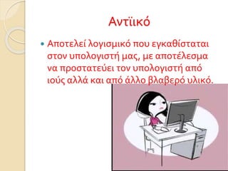 Αντϊικό
 Αποτελεί λογισμικό που εγκαθίσταται
στον υπολογιστή μας, με αποτέλεσμα
να προστατεύει τον υπολογιστή από
ιούς αλλά και από άλλο βλαβερό υλικό.
 