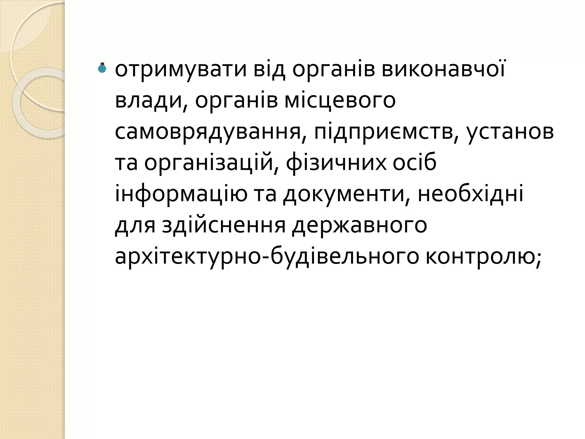 . отримувати від органів виконавчої
влади, органів місцевого
самоврядування, підприємств, установ
та організацій, фізичних осіб
інформацію та документи, необхідні
для здійснення державного
архітектурно-будівельного контролю;
 