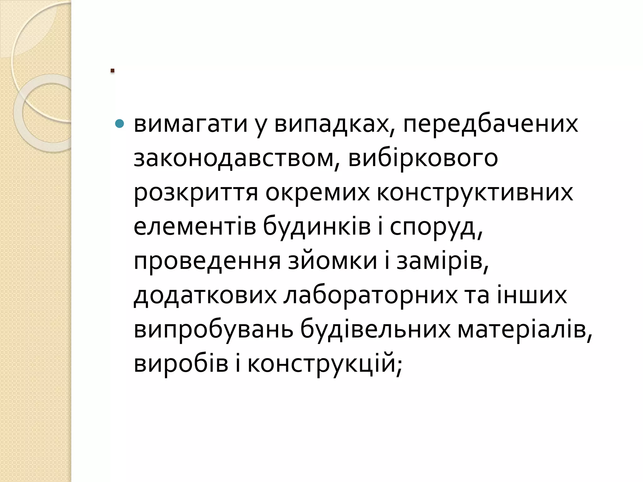 .
 вимагати у випадках, передбачених
законодавством, вибіркового
розкриття окремих конструктивних
елементів будинків і споруд,
проведення зйомки і замірів,
додаткових лабораторних та інших
випробувань будівельних матеріалів,
виробів і конструкцій;
 