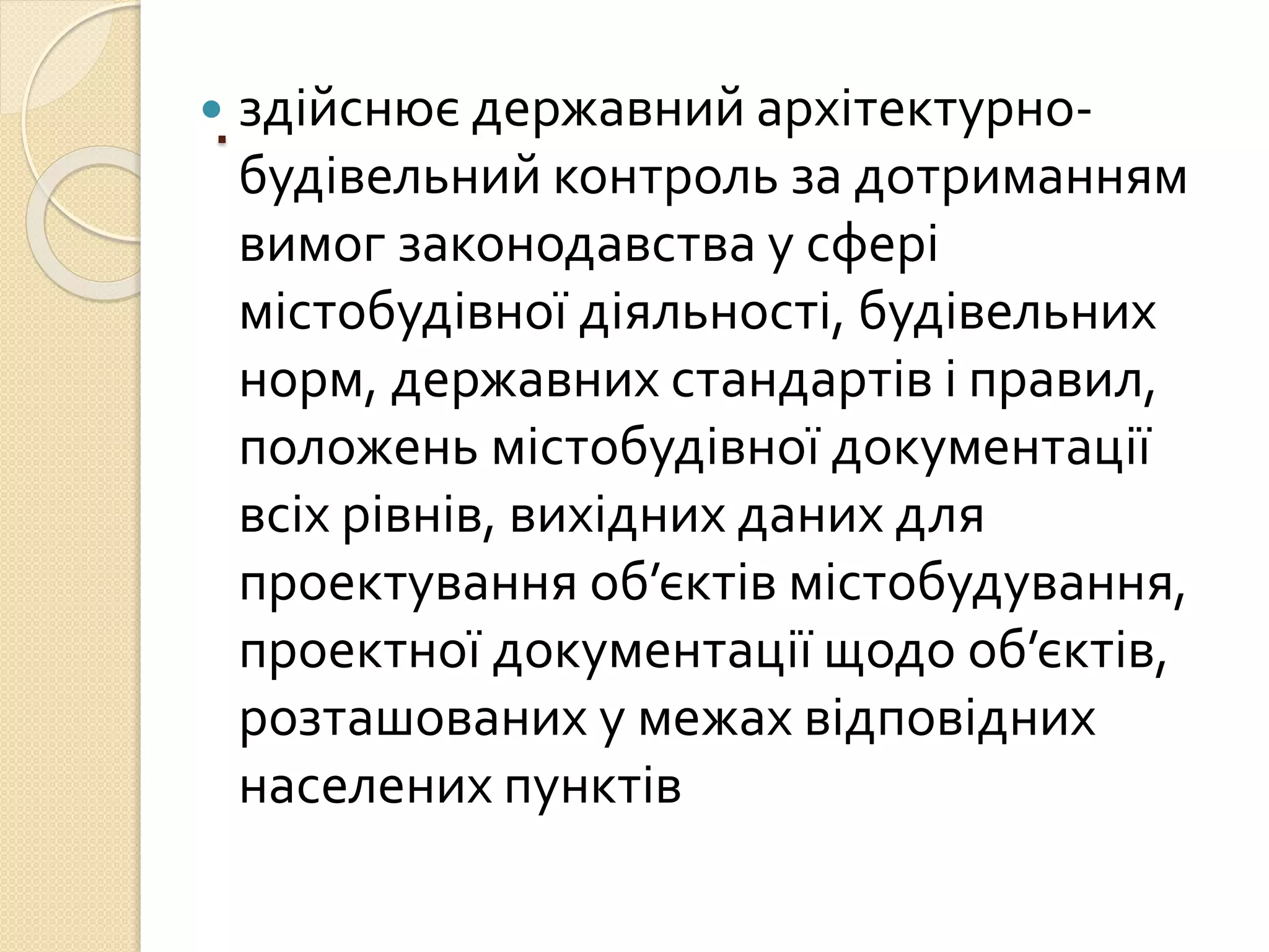 . здійснює державний архітектурно-
будівельний контроль за дотриманням
вимог законодавства у сфері
містобудівної діяльності, будівельних
норм, державних стандартів і правил,
положень містобудівної документації
всіх рівнів, вихідних даних для
проектування об’єктів містобудування,
проектної документації щодо об’єктів,
розташованих у межах відповідних
населених пунктів
 