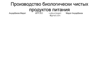 Производство биологически чистых
продуктов питания
Ануарбеков Марат -302АГР rudeus.bogart
@gmail.com
Марат Ануарбеков
 