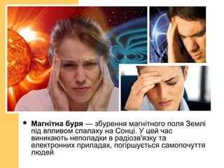  Магнітна буря — збурення магнітного поля Землі
під впливом спалаху на Сонці. У цей час
виникають неполадки в радіозв'язку та
електронних приладах, погіршується самопочуття
людей
 