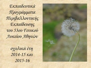 Εκπαιδευτικά
Προγράμματα
Περιβαλλοντικής
Εκπαίδευσης
του 53ου Γενικού
Λυκείου Αθηνών
σχολικά έτη
2014-15 και
2015-16
 