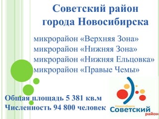 Советский район
города Новосибирска
микрорайон «Верхняя Зона»
микрорайон «Нижняя Зона»
микрорайон «Нижняя Ельцовка»
микрорайон «Правые Чемы»
Общая площадь 5 381 кв.м
Численность 94 800 человек
 