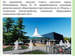 По инициативе депутата Совета депутатов города
Новосибирска Пинус Н. И. прорабатывается концепция
развития единого общественного пространства по ул. Ильича, с
элементами благоустройства, освещения, оборудования
социальных торговых мест
 