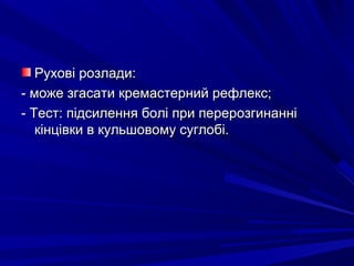 Рухові розлади:Рухові розлади:
- може згасати кремастерний рефлекс;- може згасати кремастерний рефлекс;
- Тест: підсилення болі при перерозгинанні- Тест: підсилення болі при перерозгинанні
кінцівки в кульшовому суглобі.кінцівки в кульшовому суглобі.
 