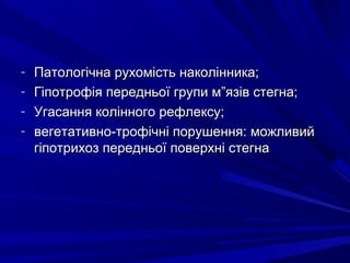 - Патологічна рухомість наколінника;Патологічна рухомість наколінника;
- Гіпотрофія передньої групи м”язів стегна;Гіпотрофія передньої групи м”язів стегна;
- Угасання колінного рефлексу;Угасання колінного рефлексу;
- вегетативно-трофічні порушення: можливийвегетативно-трофічні порушення: можливий
гіпотрихоз передньої поверхні стегнагіпотрихоз передньої поверхні стегна
 
