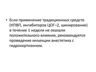 • Если применение традиционных средств
(НПВП, ингибиторов ЦОГ–2, шинирование)
в течение 1 недели не оказали
положительного влияния, рекомендуется
проведение инъекции анестетика с
гидрокортизоном.
 
