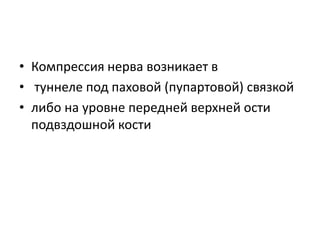 • Компрессия нерва возникает в
• туннеле под паховой (пупартовой) связкой
• либо на уровне передней верхней ости
подвздошной кости
 