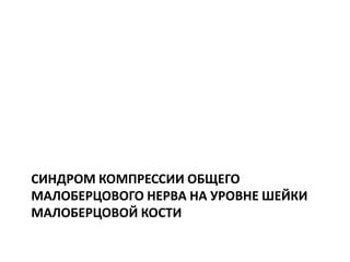 СИНДРОМ КОМПРЕССИИ ОБЩЕГО
МАЛОБЕРЦОВОГО НЕРВА НА УРОВНЕ ШЕЙКИ
МАЛОБЕРЦОВОЙ КОСТИ
 