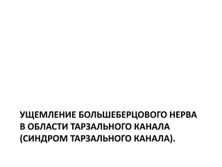 УЩЕМЛЕНИЕ БОЛЬШЕБЕРЦОВОГО НЕРВА
В ОБЛАСТИ ТАРЗАЛЬНОГО КАНАЛА
(СИНДРОМ ТАРЗАЛЬНОГО КАНАЛА).
 