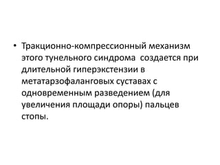 • Тракционно-компрессионный механизм
этого тунельного синдрома создается при
длительной гиперэкстензии в
метатарзофаланговых суставах с
одновременным разведением (для
увеличения площади опоры) пальцев
стопы.
 