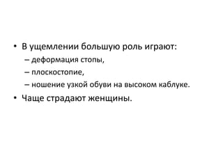 • В ущемлении большую роль играют:
– деформация стопы,
– плоскостопие,
– ношение узкой обуви на высоком каблуке.
• Чаще страдают женщины.
 