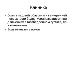 Клиника
• боли в паховой области и на внутренней
поверхности бедра, усиливающиеся при
движениях в тазобедренном суставе, при
натуживании.
• Боль исчезает в покое.
 