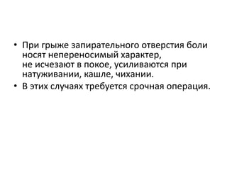 • При грыже запирательного отверстия боли
носят непереносимый характер,
не исчезают в покое, усиливаются при
натуживании, кашле, чихании.
• В этих случаях требуется срочная операция.
 