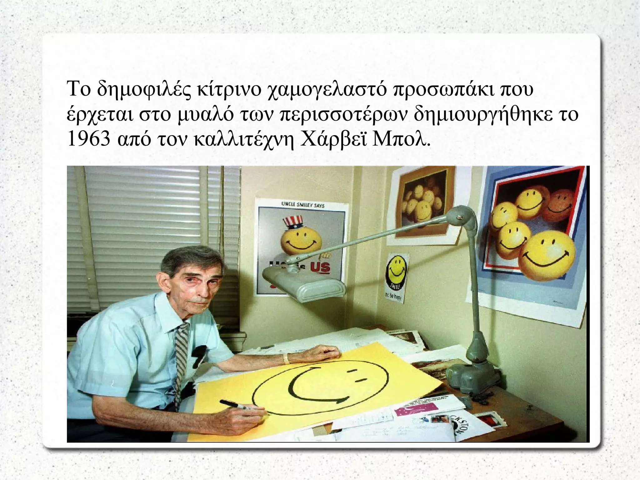 Το δημοφιλές κίτρινο χαμογελαστό προσωπάκι που
έρχεται στο μυαλό των περισσοτέρων δημιουργήθηκε το
1963 από τον καλλιτέχνη Χάρβεϊ Μπολ.
 