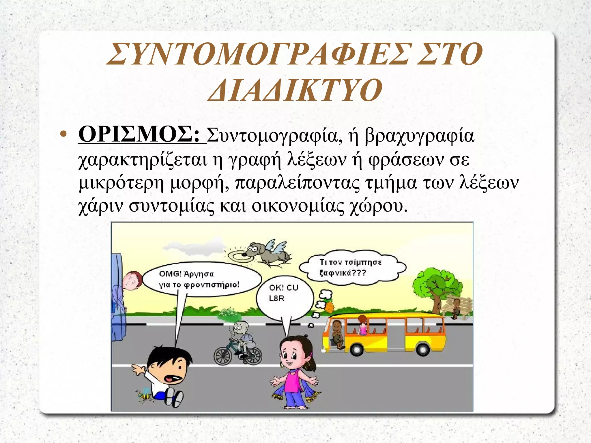 ΣΥΝΤΟΜΟΓΡΑΦΙΕΣ ΣΤΟ
ΔΙΑΔΙΚΤΥΟ
● ΟΡΙΣΜΟΣ: Συντομογραφία, ή βραχυγραφία
χαρακτηρίζεται η γραφή λέξεων ή φράσεων σε
μικρότερη μορφή, παραλείποντας τμήμα των λέξεων
χάριν συντομίας και οικονομίας χώρου.
 