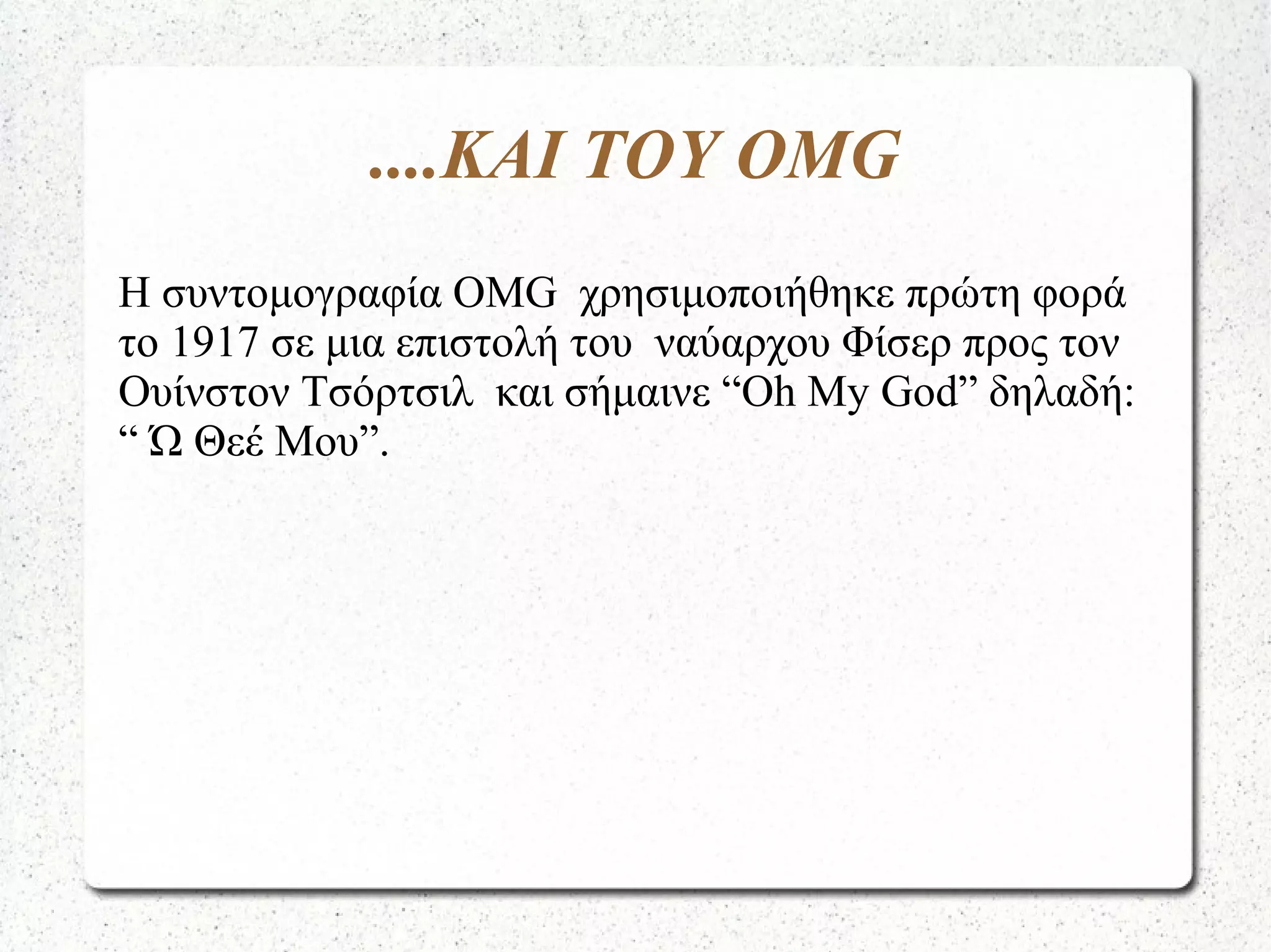 ....ΚΑΙ ΤΟΥ OMG
Η συντομογραφία OMG χρησιμοποιήθηκε πρώτη φορά
το 1917 σε μια επιστολή του ναύαρχου Φίσερ προς τον
Ουίνστον Τσόρτσιλ και σήμαινε “Oh My God” δηλαδή:
“ Ώ Θεέ Μου”.
 