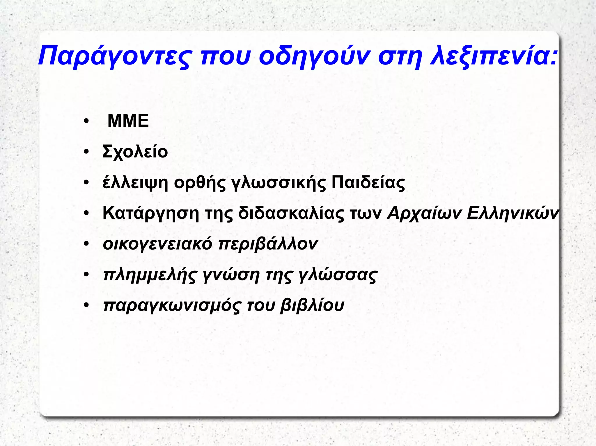 Παράγοντες που οδηγούν στη λεξιπενία:
● ΜΜΕ
● Σχολείο
● έλλειψη ορθής γλωσσικής Παιδείας
● Κατάργηση της διδασκαλίας των Αρχαίων Ελληνικών
● οικογενειακό περιβάλλον
● πλημμελής γνώση της γλώσσας
● παραγκωνισμός του βιβλίου
 