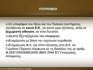 Οι υποψήφιοι του Νέου και του Παλαιού συστήματος
εξετάζονται σε κοινά Ε.Κ., σε κοινή ώρα εξέτασης, αλλά σε
ξεχωριστή αίθουσα, αν είναι δυνατόν.
Δελτίο Εξεταζομένου του υποψηφίου
Ενημέρωση με βάση την ισχύουσα νομοθεσία
Ενημέρωση Φ.Α. για τόπο εξέτασης (στο Β.Κ. 4ο
Γυμνάσιο Πύργου) σύμφωνα με τις διατάξεις της με αριθμ.
Φ.253/155439/Β6/2009 (ΦΕΚ 2544 Β’) Υπουργικής
Απόφασης.
ΥΠΟΨΗΦΙΟΙ
 