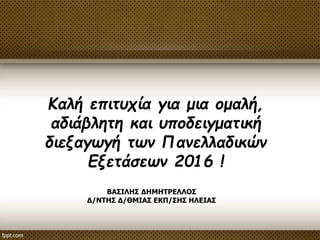 ΒΑΣΙΛΗΣ ΔΗΜΗΤΡΕΛΛΟΣ
Δ/ΝΤΗΣ Δ/ΘΜΙΑΣ ΕΚΠ/ΣΗΣ ΗΛΕΙΑΣ
Καλή επιτυχία για μια ομαλή,
αδιάβλητη και υποδειγματική
διεξαγωγή των Πανελλαδικών
Εξετάσεων 2016 !
 