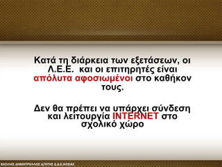 Κατά τη διάρκεια των εξετάσεων, οι
Λ.Ε.Ε. και οι επιτηρητές είναι
απόλυτα αφοσιωμένοι στο καθήκον
τους.
Δεν θα πρέπει να υπάρχει σύνδεση
και λειτουργία INTERNET στο
σχολικό χώρο
 