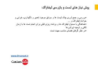 ‫لیفتراک‬ ‫ی‬ ‫س‬‫ر‬‫باز‬ ‫و‬ ‫تست‬‫های‬ ‫نیاز‬ ‫پیش‬:
•‫و‬ ‫خرابی‬ ،‫نگهداری‬ ‫و‬ ‫تعمیر‬ ‫موجود‬ ‫سوابق‬ ‫و‬ ‫ها‬ ‫لیست‬ ‫چک‬ ‫آوری‬ ‫جمع‬ ‫و‬ ‫بررسی‬
‫و‬ ‫لیفتراک‬ ‫حوادث‬…
•‫ز‬ ‫با‬ ‫ها‬ ‫تست‬ ‫انجام‬ ‫برای‬ ‫قبلی‬ ‫ریزی‬ ‫برنامه‬ ‫و‬ ‫ها‬ ‫لیفتراک‬ ‫مسئول‬ ‫با‬ ‫هماهنگی‬‫مان‬
‫اپراتورها‬ ‫توجیه‬ ‫و‬ ‫کافی‬
•‫تست‬ ‫جهت‬ ‫مناسب‬ ‫فضای‬ ‫گرفتن‬ ‫نظر‬ ‫در‬
 