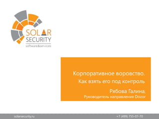 solarsecurity.ru +7 (499) 755-07-70
Корпоративное воровство.
Как взять его под контроль
Рябова Галина,
Руководитель направления Dozor
 