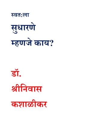 स्वत:ला
सुधारणे
म्हणजे काय?
डॉ.
श्रीनिवास
कशाळीकर
 