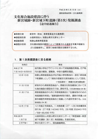 平成28年5月10日（火）
議員説明会資料（文化振興課
文化複合施設建設に伴う
新宮城跡･新宮城下町遺跡(第1次)発掘調査
【途中経過報告】
◆事業主体
◆調査受託者
◆調査指導
◆調査の目的
、
新宮市（担当：教育委員会文化振興課）
公益財団法人和歌山県文化財センター
和歌山県教育委員会
文化複合施設の建設によって破壊される遺跡を写真や図面な
どに記録保存し、後世に地域の歴史を継承するため
、 ＝
1．第1次発掘調査に至る経緯
年月日
平成27茸
7 月 1 4 日 ∼ 8 月 8 日
10月13E
11月10日
11月17日
12月17E
平成28茸
1 月 7 B
2月下旬∼
事暖
￨日丹鶴小学校グラウンドにおいて試掘調査を実施｡江戸膿
代の道の痕跡、屋敷跡、中世の遺構を確認‘
和歌山県教育委員会が旧丹鶴小学校敷地の一部を｢新宮u
下町遺跡」として｢周知の埋蔵文化財包蔵地」として認定。
壷別添資料1（埋蔵文化財包蔵地図
新宮市から県教育委員会へ､埋蔵文化財包蔵地において文
化複合施設の建設を行う旨､通知する｡(文化財保護法94条〕
県教育委員会から市と市教育委員会に｢記録保存のためα
発掘調査を実施」「重要遺跡発見の場合、遺跡の保護上叱
要な措置を県教育委員会と協議」との通知を受ける。（文ｲt
財保護法94条：
12月補正予算議決。1次調査費（27∼28年度債務量
担行為：27年度14，546千円、28年度33,94○千圧
／合計48,486千円彦
公益財団法人和歌山県文化財センターと「新宮城跡・新匡
城下町遺跡（第1次）発掘調査」を委託契約
県文化財センター、現地調査開始
 