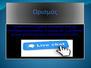 Τα chat rooms (δωμάτια συζήτησης) είναι μία
πλατφόρμα που μπορούμε να μπούμε και να μιλήσουμε
με τους φίλους μας όπως το facebook ή το viber.
 