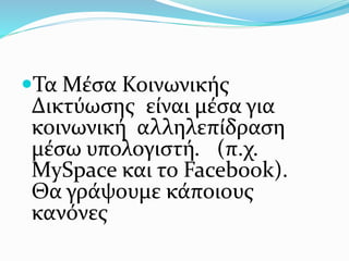 Τα Μέσα Κοινωνικής
Δικτύωσης είναι μέσα για
κοινωνική αλληλεπίδραση
μέσω υπολογιστή. (π.χ.
MySpace και το Facebook).
Θα γράψουμε κάποιους
κανόνες
 